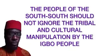 THE PEOPLE OF SOUTH-SOUTH SHOULDN&rsquo;T IGNORE THE TRIBAL AND CULTURAL MANIPULATION BY THE IGBO PEOPLE