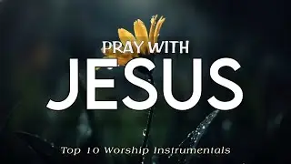 PRAY WITH JESUS - Top 10 Soaking Worship Instrumentals to Pray, Rest & Encounter God