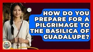 How Do You Prepare For A Pilgrimage To The Basilica Of Guadalupe? - Holy Landmarks