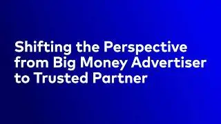 Shifting the Perspective from Big Money Advertiser to Trusted Partner