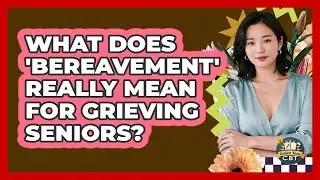 What Does 'bereavement' Really Mean For Grieving Seniors? - Golden Years CBT