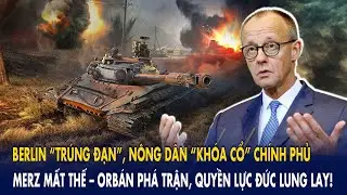 Berlin “trúng đạn”, nông dân khóa cổ chính phủ: Merz mất thế–Orbán phá trận, quyền lực Đức lung lay
