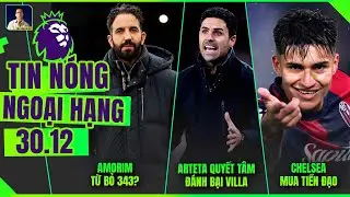TIN NÓNG NGOẠI HẠNG 30/12: AMORIM TỪ BỎ 343?, ARTETA QUYẾT TÂM ĐÁNH BẠI VILLA, CHELSEA MUA TIỀN ĐẠO