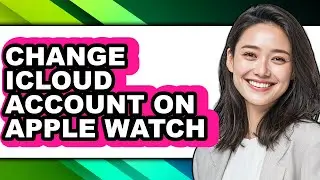 How to Change Icloud Account on Apple Watch - Full Guide