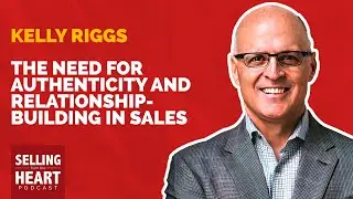 The Need for Authenticity and Relationship-Building in Sales with Kelly Riggs