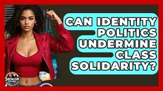 Can Identity Politics Undermine Class Solidarity? - Socialism Explained