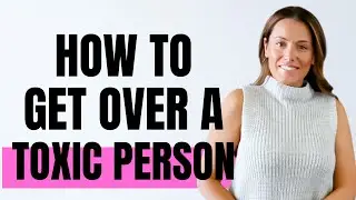 How to Get over a TOXIC Person