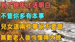 到了晚年才活明白：不管你多有本事，兒女這兩件事絕不要管，無數老人後悔懂得太晚｜聆聽心語