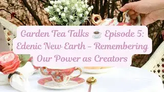 Garden Tea Talks: Episode 5 - Edenic New Earth: Remembering Our Power as Creators