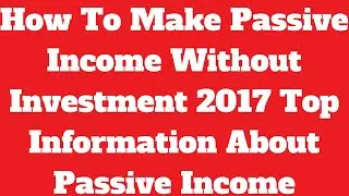 How To Make Passive Income Without Investment 2017 (Top Information)