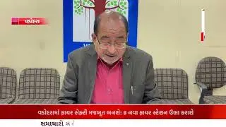 વડોદરામાં ફાયર સેફ્ટી મજબૂત બનશે 8 નવા ફાયર સ્ટેશન ઉભા કરાશે