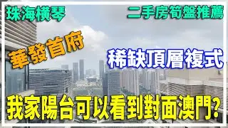 【大灣區置業】珠海橫琴 二手房筍盤推薦 橫琴 | 華發首府 稀缺頂層複式 我家陽台竟然可以看到對面澳門？【已售】