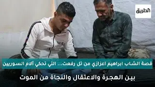 قصة الشاب إبراهيم اعزازي من تل رفعت... التي تحكي آلام السوريين بين الهجرة والاعتقال والنجاة من الموت