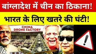 बांग्लादेश ने चीन को दी जमीन | China Drone Factory Exposed | India China Bangladesh Breaking