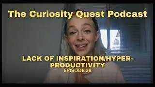 The Curiosity Quest Ep. 28 - Hyper-productivity and Lack of Inspiration