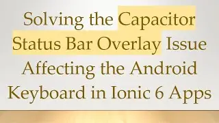 Solving the Capacitor Status Bar Overlay Issue Affecting the Android Keyboard in Ionic 6 Apps