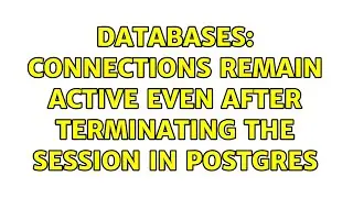 Databases: Connections remain active even after terminating the session in Postgres