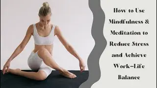 How to Use Mindfulness & Meditation to Reduce Stress and Achieve Work-Life Balance