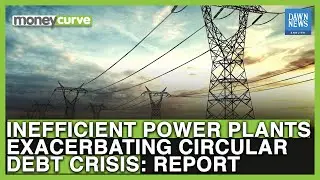 Inefficient Power Plants Exacerbating Circular Debt Crisis: Report | Dawn News English