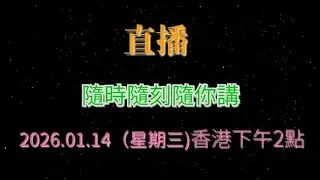 直播 ！2026.01.14（星期三)香港下午2點 ， 隨時隨刻隨你講 。