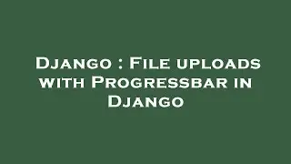 Django : File uploads with Progressbar in Django