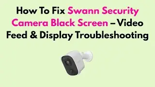 How To Fix Swann Security Camera Black Screen &ndash; Video Feed & Display Troubleshooting