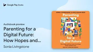 Parenting for a Digital Future: How Hopes and&hellip; by Sonia Livingstone &middot; Audiobook preview