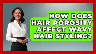 How Does Hair Porosity Affect Wavy Hair Styling? - Ultimate Hair Care Guide