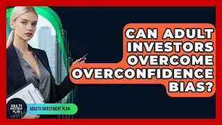 Can Adult Investors Overcome Overconfidence Bias? - Adults Investment Plan