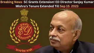 SC Extends ED Director Sanjay Kumar Mishra&rsquo;s Tenure Till September 15, 2023