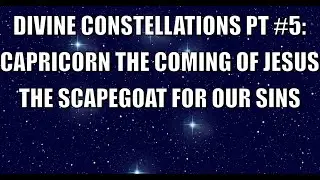 DIVINE CONSTELLATIONS PT #5: CAPRICORN THE COMING OF JESUS THE SCAPEGOAT FOR OUR SINS