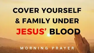 Pray This Today to Cover Yourself and Your Family with the Blood of Jesus Christ | Morning Prayer