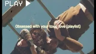 obsessed with your toxic love (playlist)