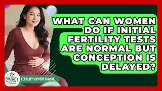 What Can Women Do If Initial Fertility Tests Are Normal but Conception Is Delayed?