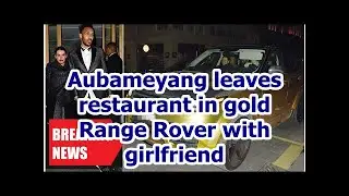 Breaking News - Aubameyang leaves restaurant gold Range Rover with a girlfriend