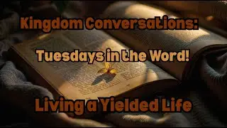 Kingdom Conversations Tuesdays in the Word &ndash; Living a Yielded Life