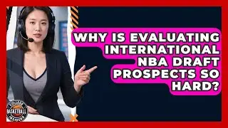 Why Is Evaluating International NBA Draft Prospects So Hard? - College Basketball Insiders