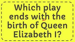 Which play ends with the birth of Queen Elizabeth I? #Answer