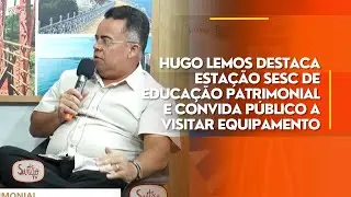 Hugo Lemos destaca Esta&ccedil;&atilde;o Sesc de Educa&ccedil;&atilde;o Patrimonial e convida p&uacute;blico a visitar equipamento