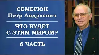 Что будет с этим миром? 6 часть. Семерюк Петр Андреевич.