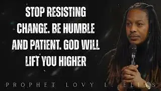 STOP RESISTING change. Be Humble and Patient. GOD will Lift you HIGHER- Prophet Lovy Elias