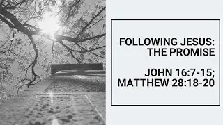 Following Jesus, Part 6: The Promise (John 16:7-15; Matthew 28:18-20)