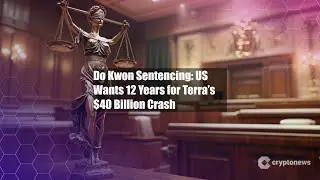 Do Kwon Sentencing: US Wants 12 Years for Terra&rsquo;s $40 Billion