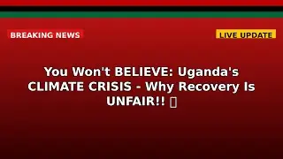 You Won't BELIEVE: Uganda's CLIMATE CRISIS - Why Recovery Is UNFAIR!!