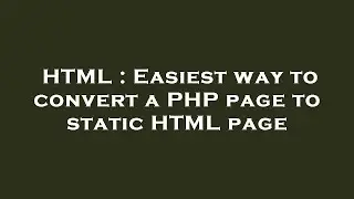 HTML : Easiest way to convert a PHP page to static HTML page