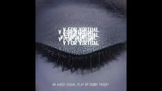 V FOR VIRTUAL (An Audio-Visual Play By DEBBY FRIDAY)