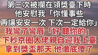 【完結】第三次被攔在領獎臺下時，他安慰我「你懂事些，再讓安安一次 下次一定給你」我彎了彎唇「好 聽你的」下秒京圈大佬親自迎我上臺，拿到獎盃那天 他徹底傻了#婚姻 #豪门 #情感