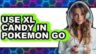How to Use Xl Candy in Pokemon Go - Full Guide