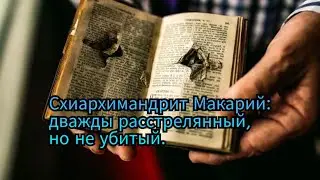 Схиархимандрит Макарий: дважды расстрелянный, но не убитый.