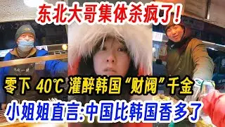 东北大哥集体杀疯了！零下  40℃  灌醉韩国 “财阀” 千金，小姐姐直言:中国比韩国香多了